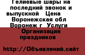 Гелиевые шары на последний звонок и выпускной › Цена ­ 35 - Воронежская обл., Воронеж г. Услуги » Организация праздников   